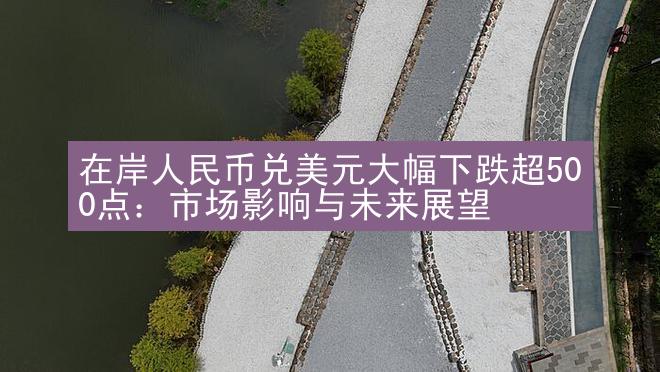 在岸人民币兑美元大幅下跌超500点：市场影响与未来展望